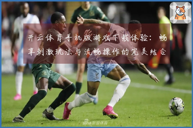 开云体育手机版游戏下载体验：畅享刺激玩法与流畅操作的完美结合