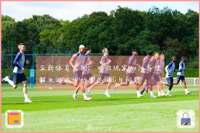 亚新体育官网：回归玩家如何有效解决游戏中的常见BUG与问题