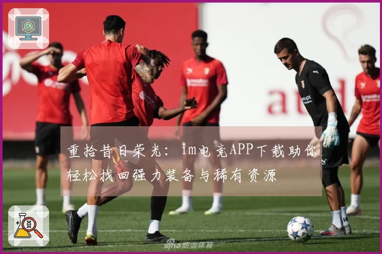 重拾昔日荣光：im电竞APP下载助你轻松找回强力装备与稀有资源