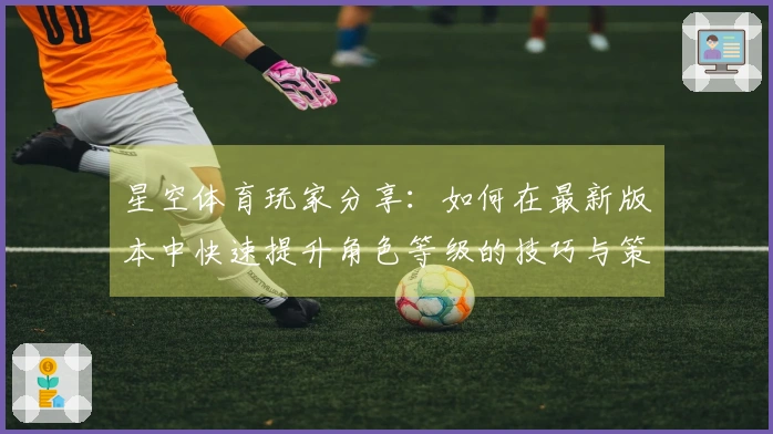 星空体育玩家分享:如何在最新版本中快速提升角色等级的技巧与策略