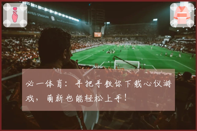 必一体育:手把手教你下载心仪游戏,萌新也能轻松上手!