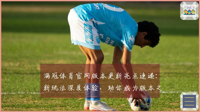 满冠体育官网版本更新亮点速递：新玩法深度体验，助你成为版本之巅！