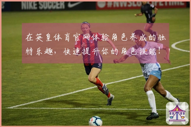 在英皇体育官网体验角色养成的独特乐趣，快速提升你的角色技能！