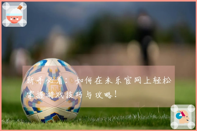 新手必看：如何在米乐官网上轻松掌握游戏技巧与攻略！