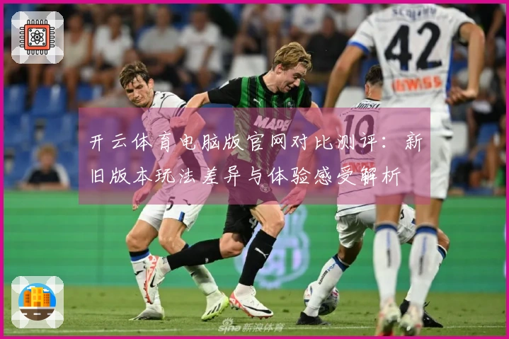 开云体育电脑版官网对比测评：新旧版本玩法差异与体验感受解析