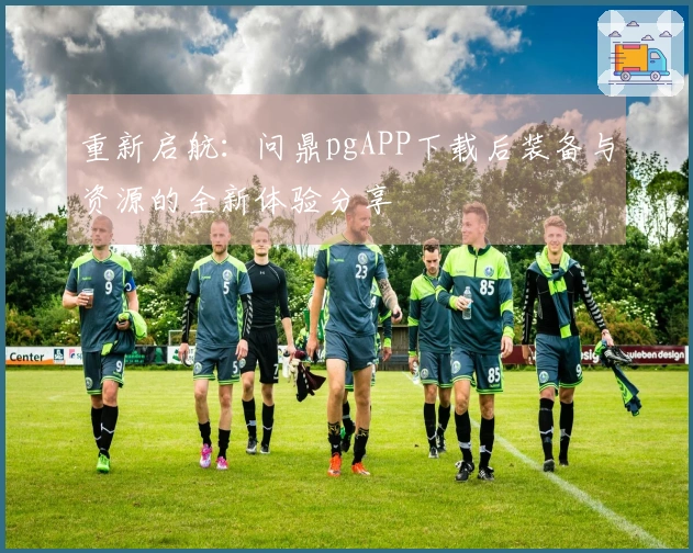 重新启航：问鼎pgAPP下载后装备与资源的全新体验分享