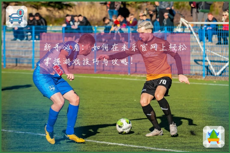 新手必看：如何在米乐官网上轻松掌握游戏技巧与攻略！