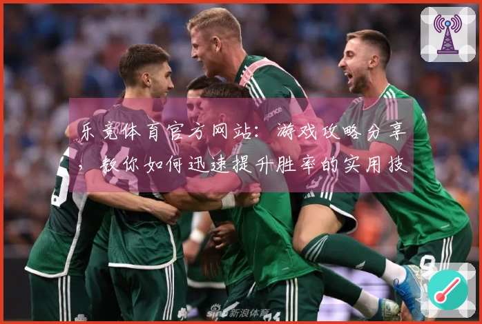 乐竞体育官方网站:游戏攻略分享,教你如何迅速提升胜率的实用技巧