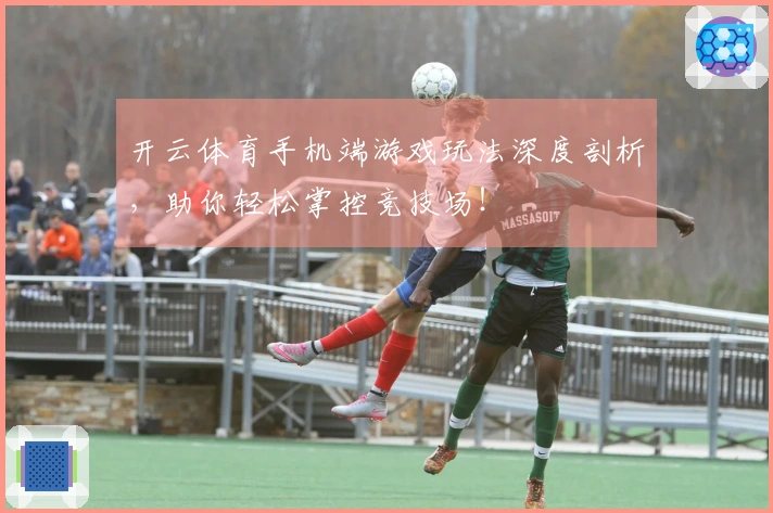 开云体育手机端游戏玩法深度剖析，助你轻松掌控竞技场！
