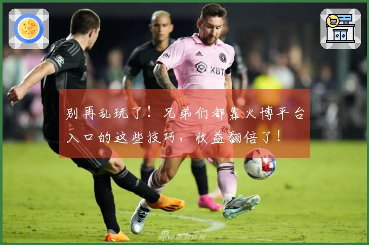 别再乱玩了！兄弟们都靠火博平台入口的这些技巧，收益翻倍了！