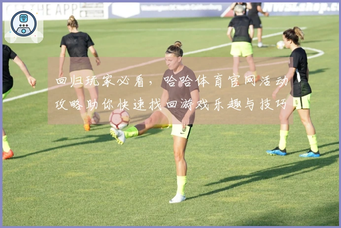 回归玩家必看，哈哈体育官网活动攻略助你快速找回游戏乐趣与技巧