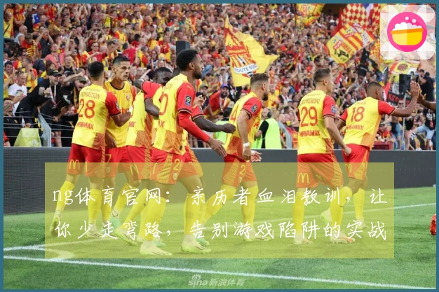 ng体育官网：亲历者血泪教训，让你少走弯路，告别游戏陷阱的实战心得