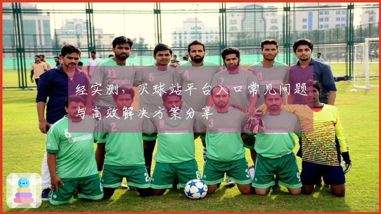 经实测，买球站平台入口常见问题与高效解决方案分享