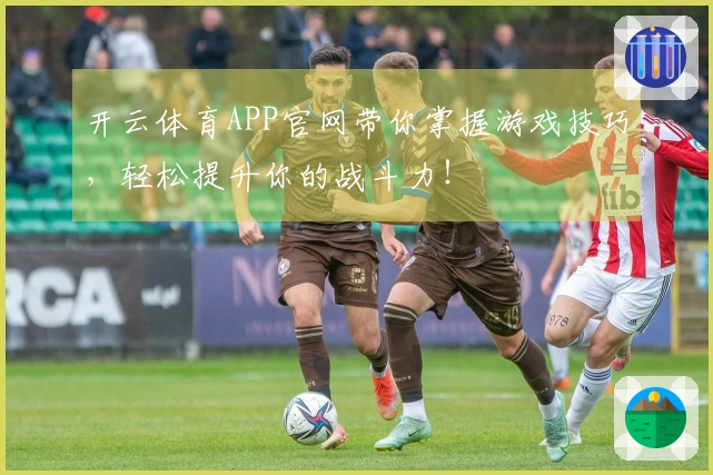 开云体育APP官网带你掌握游戏技巧，轻松提升你的战斗力！