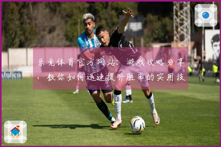 乐竞体育官方网站：游戏攻略分享，教你如何迅速提升胜率的实用技巧