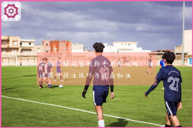实测买球站官网新手进阶攻略：快速提升投注技巧与收益秘诀