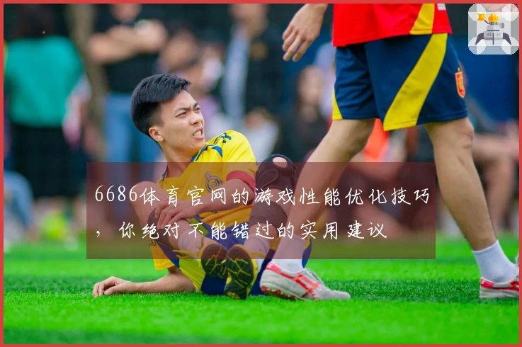 6686体育官网的游戏性能优化技巧，你绝对不能错过的实用建议