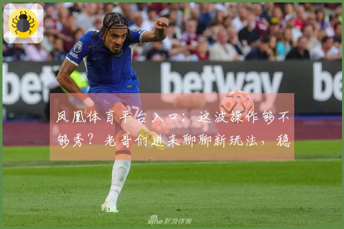 凤凰体育平台入口:这波操作够不够秀?老哥们进来聊聊新玩法,稳赚不赔!