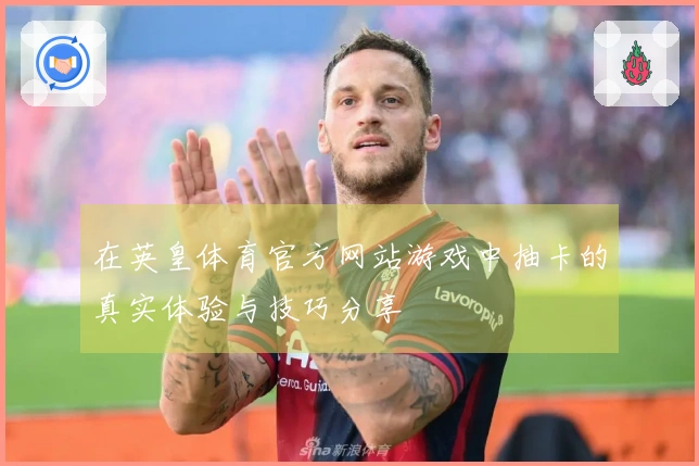 在英皇体育官方网站游戏中抽卡的真实体验与技巧分享