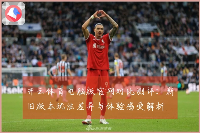 开云体育电脑版官网对比测评：新旧版本玩法差异与体验感受解析