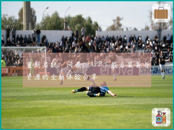 重新启航：问鼎pgAPP下载后装备与资源的全新体验分享