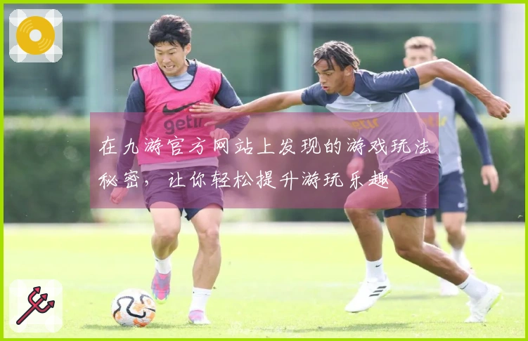 在九游官方网站上发现的游戏玩法秘密，让你轻松提升游玩乐趣
