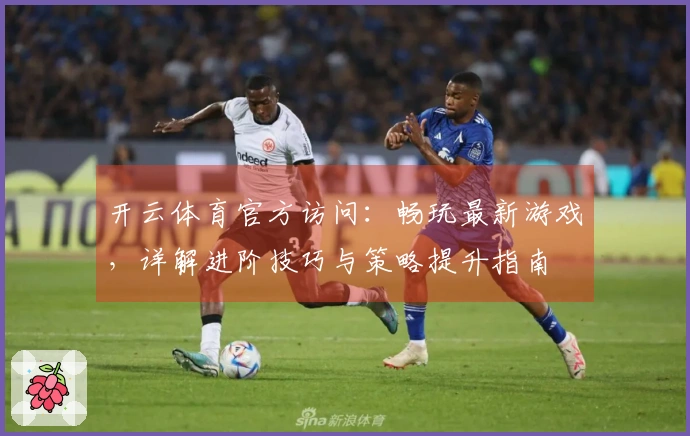 开云体育官方访问：畅玩最新游戏，详解进阶技巧与策略提升指南