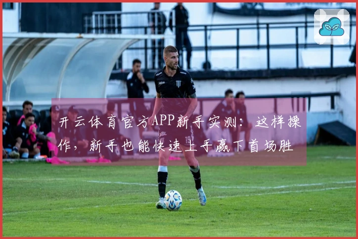 开云体育官方APP新手实测：这样操作，新手也能快速上手赢下首场胜利