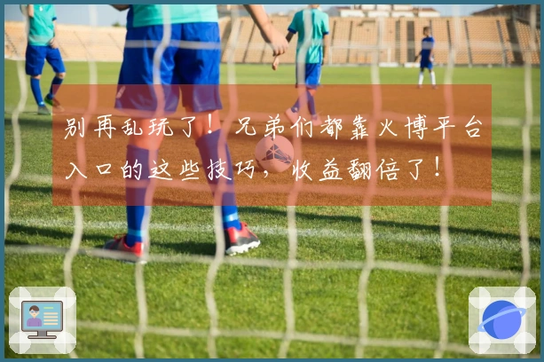 别再乱玩了！兄弟们都靠火博平台入口的这些技巧，收益翻倍了！