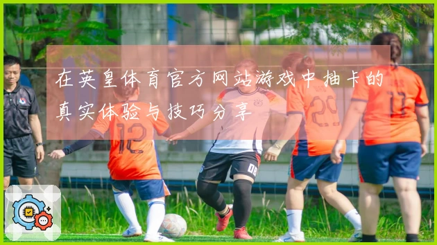 在英皇体育官方网站游戏中抽卡的真实体验与技巧分享