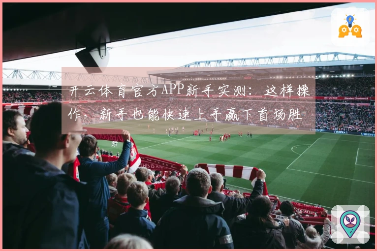开云体育官方APP新手实测：这样操作，新手也能快速上手赢下首场胜利
