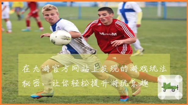 在九游官方网站上发现的游戏玩法秘密，让你轻松提升游玩乐趣