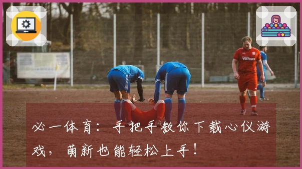 必一体育：手把手教你下载心仪游戏，萌新也能轻松上手！
