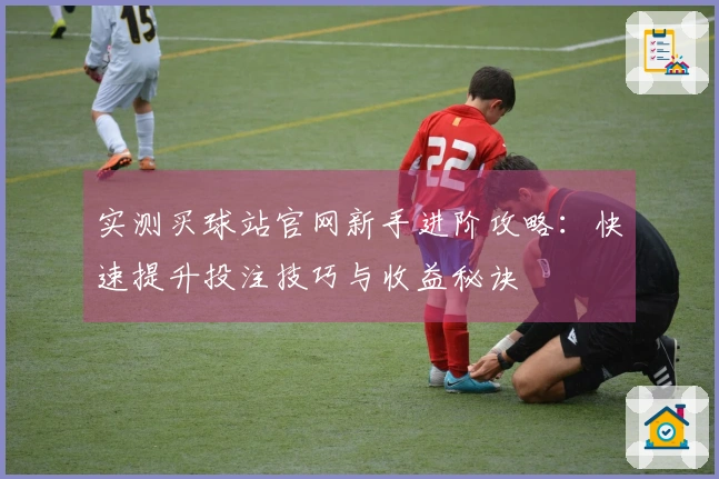 实测买球站官网新手进阶攻略：快速提升投注技巧与收益秘诀