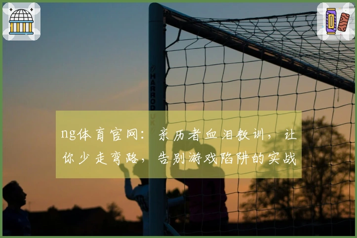 ng体育官网:亲历者血泪教训,让你少走弯路,告别游戏陷阱的实战心得