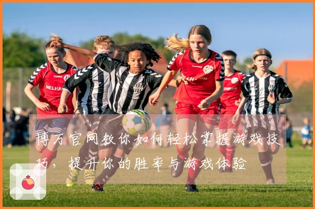 博万官网教你如何轻松掌握游戏技巧，提升你的胜率与游戏体验