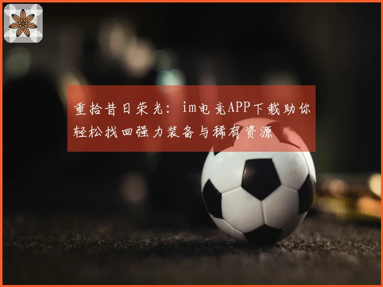 重拾昔日荣光：im电竞APP下载助你轻松找回强力装备与稀有资源