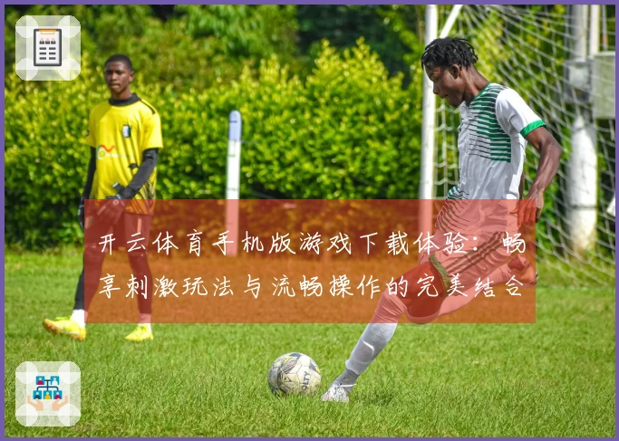 开云体育手机版游戏下载体验：畅享刺激玩法与流畅操作的完美结合
