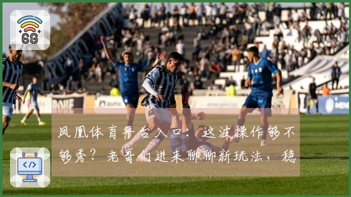 凤凰体育平台入口：这波操作够不够秀？老哥们进来聊聊新玩法，稳赚不赔！